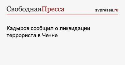 Рамзан Кадыров - Кадыров сообщил о ликвидации террориста в Чечне - svpressa.ru - респ. Чечня - район Ачхой-Мартановский