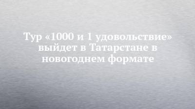 Сергей Иванов - Тур «1000 и 1 удовольствие» выйдет в Татарстане в новогоднем формате - chelny-izvest.ru - респ. Татарстан