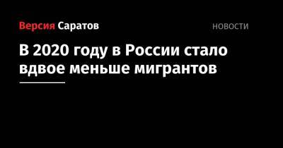 В 2020 году в России стало вдвое меньше мигрантов - nversia.ru