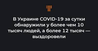 Максим Степанов - В Украине COVID-19 за сутки обнаружили у более чем 10 тысяч людей, а более 12 тысяч — выздоровели - hromadske.ua - Киев