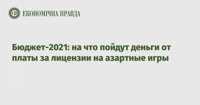 Бюджет-2021: на что пойдут деньги от платы за лицензии на азартные игры - epravda.com.ua - Киев