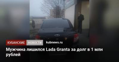 Мужчина лишился Lada Granta за долг в 1 млн рублей - kubnews.ru - Краснодар - респ. Кабардино-Балкария - район Баксанский