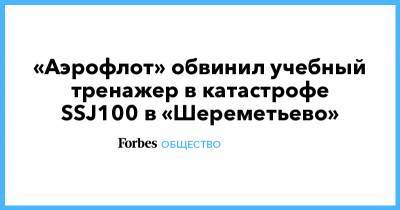 «Аэрофлот» обвинил учебный тренажер в катастрофе SSJ100 в «Шереметьево» - forbes.ru