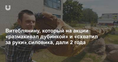 Витеблянину, который на акции «размахивал дубинкой» и «схватил за руки» силовика, дали 2 года - news.tut.by - Витебск