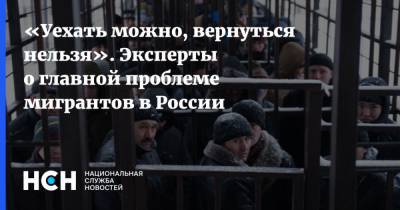 «Уехать можно, вернуться нельзя». Эксперты о главной проблеме мигрантов в России - nsn.fm
