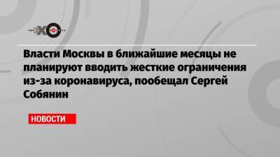 Сергей Собянин - Власти Москвы в ближайшие месяцы не планируют вводить жесткие ограничения из-за коронавируса, пообещал Сергей Собянин - echo.msk.ru - Москва - Сергей Собянин