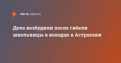 Дело возбудили после гибели школьницы в колодце в Астрахани - ren.tv - Барнаул - Астрахань