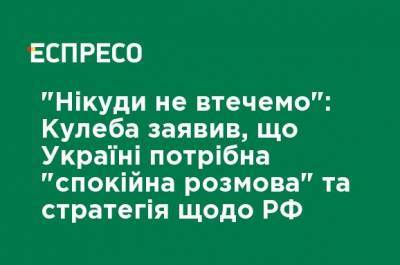 Дмитрий Кулеба - "Никуда не убежим": Кулеба заявил, что Украине нужен "спокойный разговор" и стратегия по РФ - ru.espreso.tv - США