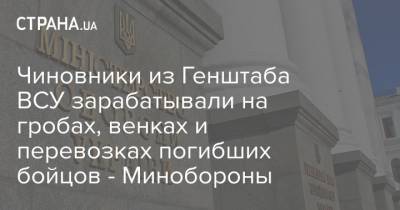 Чиновники из Генштаба ВСУ зарабатывали на гробах, венках и перевозках погибших бойцов - Минобороны - strana.ua - Киев - Минобороны