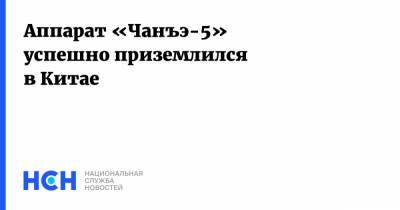 Аппарат «Чанъэ-5» успешно приземлился в Китае - nsn.fm - Китай - район Внутренняя Монголия