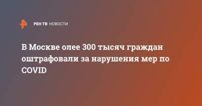 Евгений Данчиков - В Москве олее 300 тысяч граждан оштрафовали за нарушения мер по COVID - ren.tv - Москва