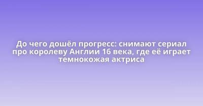 Анна Болейн - Питер Пэн - До чего дошёл прогресс: снимают сериал про королеву Англии 16 века, где её играет темнокожая актриса - skuke.net - Англия