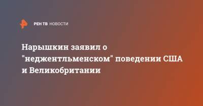 Сергей Нарышкин - Нарышкин заявил о "неджентльменском" поведении США и Великобритании - ren.tv - США - Вашингтон - Англия - Лондон