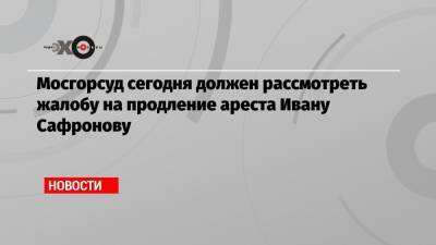 Иван Павлов - Иван Сафронов - Мосгорсуд сегодня должен рассмотреть жалобу на продление ареста Ивану Сафронову - echo.msk.ru