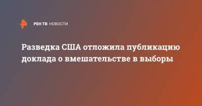 Разведка США отложила публикацию доклада о вмешательстве в выборы - ren.tv - США