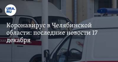 Коронавирус в Челябинской области: последние новости 17 декабря. Смертность от COVID бьет рекорды, город отказался исполнять запрет Текслера - ura.news - Челябинская обл. - Ухань