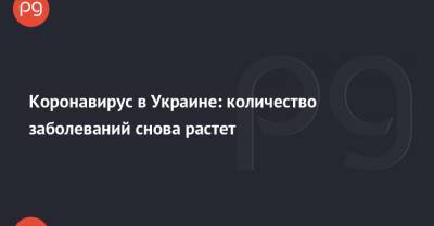 Коронавирус в Украине: количество заболеваний снова растет - thepage.ua - Киев