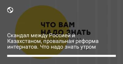 Борис Давиденко - Скандал между Россией и Казахстаном, провальная реформа интернатов. Что надо знать утром - liga.net