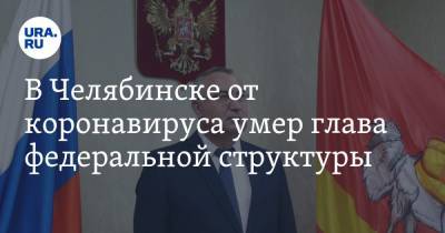 В Челябинске от коронавируса умер глава федеральной структуры. Источник - ura.news - Челябинская обл. - Челябинск