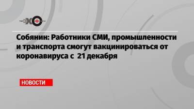 Собянин: Работники СМИ, промышленности и транспорта смогут вакцинироваться от коронавируса с 21 декабря - echo.msk.ru - Сергей Собянин