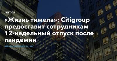 «Жизнь тяжела»: Citigroup предоставит сотрудникам 12-недельный отпуск после пандемии - forbes.ru