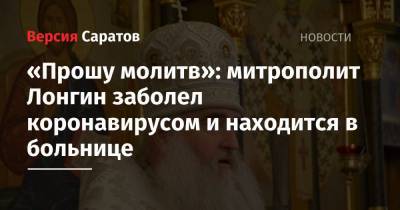 «Прошу молитв»: митрополит Лонгин заболел коронавирусом и находится в больнице - nversia.ru - Саратов