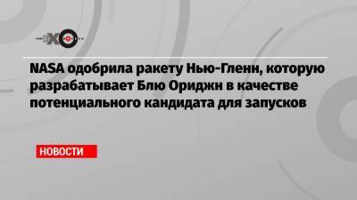 Джефф Безос - NASA одобрила ракету Нью-Гленн, которую разрабатывает Блю Ориджн в качестве потенциального кандидата для запусков - echo.msk.ru