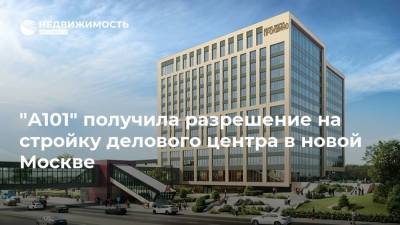 "А101" получила разрешение на стройку делового центра в новой Москве - realty.ria.ru - Москва - Строительство