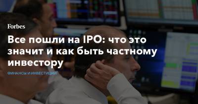 Все пошли на IPO: что это значит и как быть частному инвестору - forbes.ru