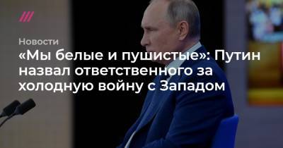 Тихон Дзядко - «Мы белые и пушистые»: Путин назвал ответственного за холодную войну с Западом - tvrain.ru