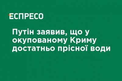 Путин заявил, что в оккупированном Крыму достаточно пресной воды - ru.espreso.tv - Крым