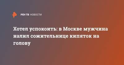 Хотел успокоить: в Москве мужчина налил сожительнице кипяток на голову - ren.tv - Москва