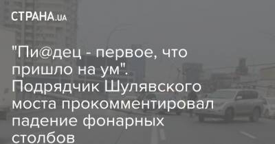 "Пи@дец - первое, что пришло на ум". Подрядчик Шулявского моста прокомментировал падение фонарных столбов - strana.ua