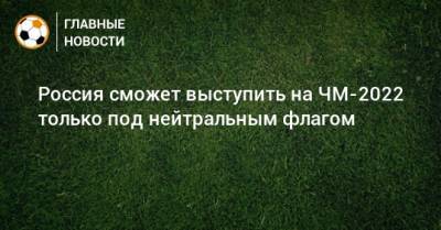 Россия сможет выступить на ЧМ-2022 только под нейтральным флагом - bombardir.ru - Катар