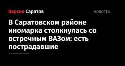 В Саратовском районе иномарка столкнулась со встречным ВАЗом: есть пострадавшие - nversia.ru - район Саратовский