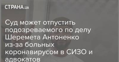 Павел Шеремет - Суд может отпустить подозреваемого по делу Шеремета Антоненко из-за больных коронавирусом в СИЗО и адвокатов - strana.ua