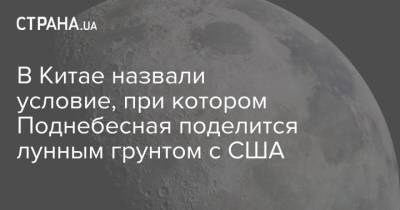 В Китае назвали условие, при котором Поднебесная поделится лунным грунтом с США - strana.ua - Китай - США