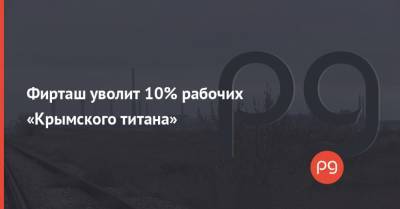 Дмитрий Фирташ - Фирташ уволит 10% рабочих «Крымского титана» - thepage.ua - Москва - Армянск
