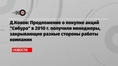 Дмитрий Конов - Д.Конов: Предложение о покупке акций «Сибура» в 2010 г. получили менеджеры, закрывающие разные стороны работы компании - echo.msk.ru - Москва