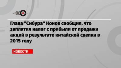 Дмитрий Конов - Глава «Сибура» Конов сообщил, что заплатил налог с прибыли от продажи акций в результате китайской сделки в 2015 году - echo.msk.ru - Москва