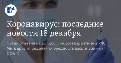 Коронавирус: последние новости 18 декабря. Путин ответил на вопрос о новом карантине в РФ, Минздрав определил очередность вакцинации от COVID - ura.news - США - Бразилия - Ухань