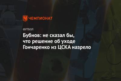 Александр Бубнов - Бубнов: не сказал бы, что решение об уходе Гончаренко из ЦСКА назрело - championat.com - Москва