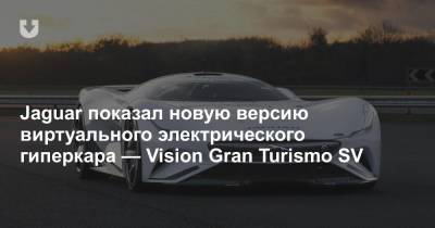 Jaguar показал новую версию виртуального электрического гиперкара — Vision Gran Turismo SV - news.tut.by