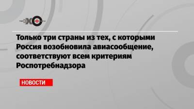 Только три страны из тех, с которыми Россия возобновила авиасообщение, соответствуют всем критериям Роспотребнадзора - echo.msk.ru - Южная Корея - Англия - Швейцария - Египет - Белоруссия - Турция - Япония - Киргизия - Мальдивы - Куба - Сербия - Эмираты - Танзания - Эфиопия