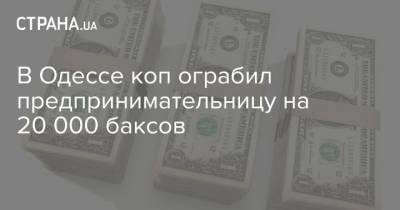 В Одессе коп ограбил предпринимательницу на 20 000 баксов - strana.ua - Одесса - Новости Одессы