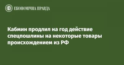 Кабмин продлил на год действие спецпошлины на некоторые товары происхождением из РФ - epravda.com.ua - Россия - Украина