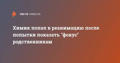 Химик попал в реанимацию после попытки показать "фокус" родственникам - ren.tv - Москва