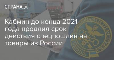 Кабмин до конца 2021 года продлил срок действия спецпошлин на товары из России - strana.ua - Белоруссия