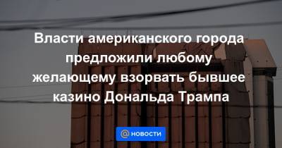 Дональд Трамп - Власти американского города предложили любому желающему взорвать бывшее казино Дональда Трампа - news.mail.ru - США