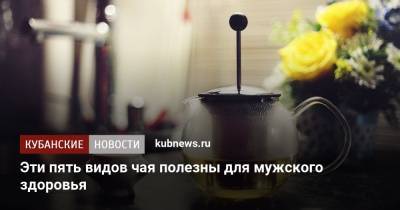 Эти пять видов чая полезны для мужского здоровья - kubnews.ru